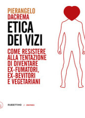 Etica dei vizi. Come resistere alla tentazione di diventare ex-fumatori, ex-bevitori e vegetariani