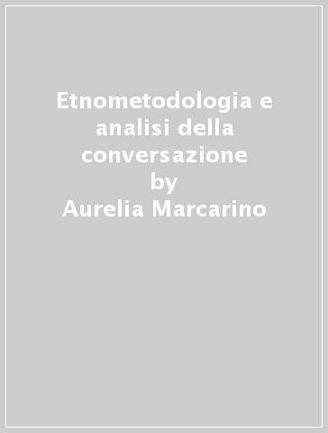 Etnometodologia e analisi della conversazione - Aurelia Marcarino