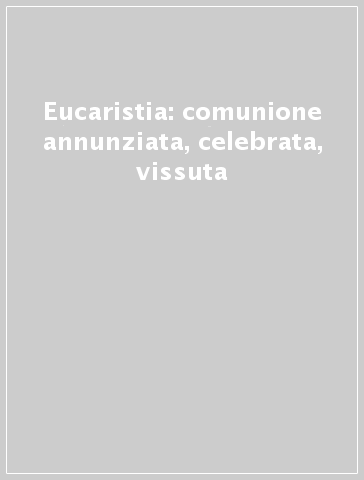 Eucaristia: comunione annunziata, celebrata, vissuta