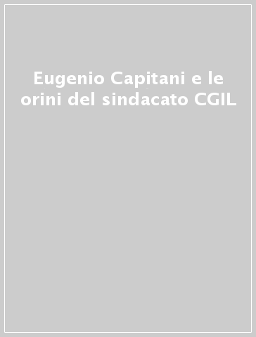 Eugenio Capitani e le orini del sindacato CGIL