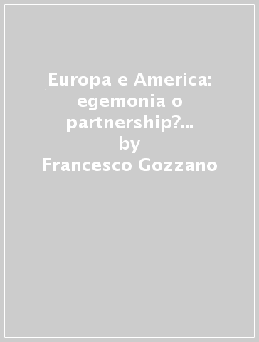 Europa e America: egemonia o partnership? 1946-1999: cinquant'anni di difficili relazioni transatlantiche - Francesco Gozzano