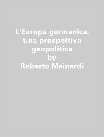 L'Europa germanica. Una prospettiva geopolitica - Roberto Mainardi