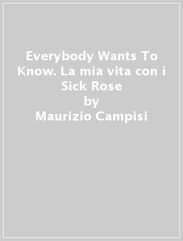 Everybody Wants To Know. La mia vita con i Sick Rose - Maurizio Campisi
