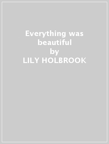 Everything was beautiful - LILY HOLBROOK