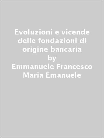 Evoluzioni e vicende delle fondazioni di origine bancaria - Emmanuele Francesco Maria Emanuele