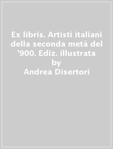 Ex libris. Artisti italiani della seconda metà del '900. Ediz. illustrata - Andrea Disertori - Anna M. Necchi Disertori