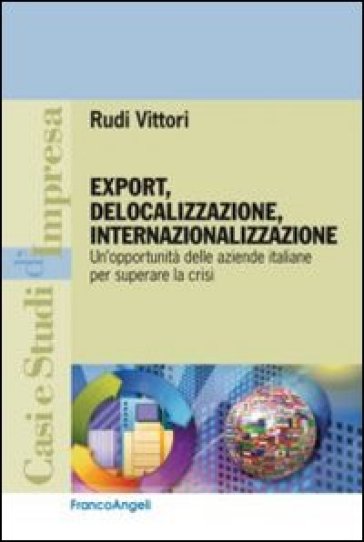 Export, delocalizzazione, internazionalizzazione. Un'opportunità delle aziende italiane per superare la crisi - Rudi Vittori