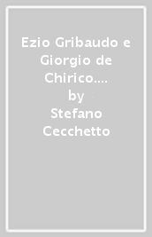 Ezio Gribaudo e Giorgio de Chirico. Memorie ritrovate