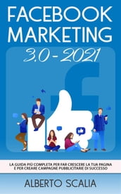 FACEBOOK MARKETING 3.0 2021; La Guida Più Completa Per Far Crescere La Tua Pagina e Per Creare Campagne Pubblicitarie Di Successo