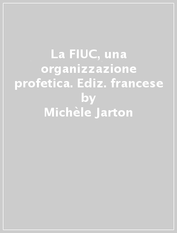 La FIUC, una organizzazione profetica. Ediz. francese - Michèle Jarton