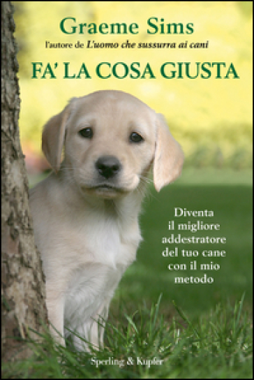 Fa' la cosa giusta. Diventa il migliore addestratore del tuo cane con il mio metodo. Con gadget - Graeme Sims