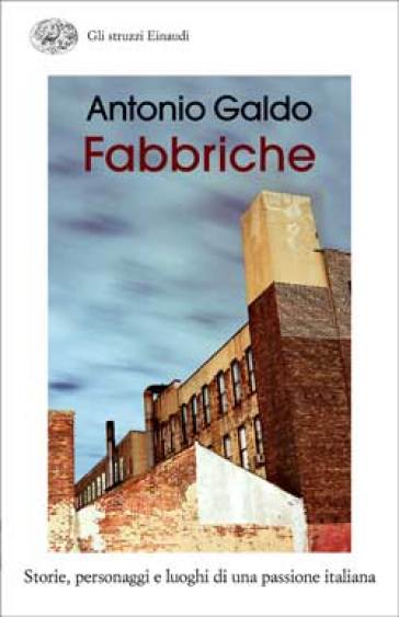 Fabbriche. Storie, personaggi e luoghi di una passione italiana - Antonio Galdo