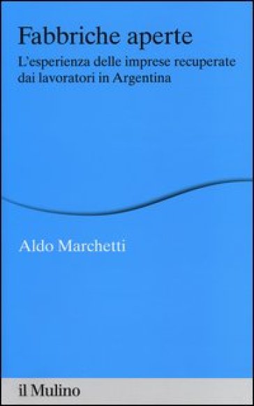 Fabbriche aperte. L'esperienza delle imprese recuperate dai lavoratori in Argentina - Aldo Marchetti