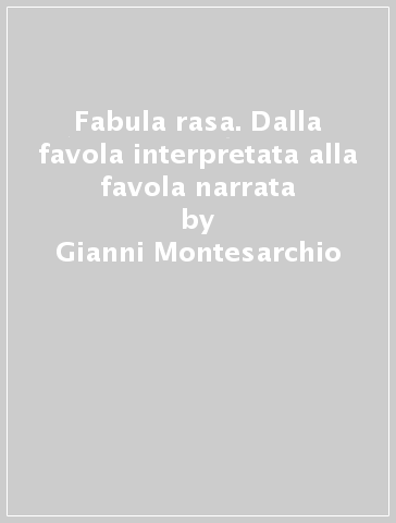 Fabula rasa. Dalla favola interpretata alla favola narrata - Gianni Montesarchio - Giovanna Buccoleri