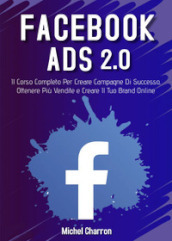 Facebook Ads 2.0. Il corso completo per creare campagne di successo, ottenere più vendite e creare il tuo brand online