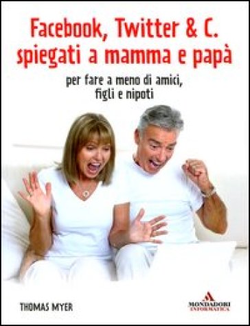 Facebook, Twitter & C. spiegati a mamma e papà. Per fare a meno di amici, figli e nipoti - Thomas Myer