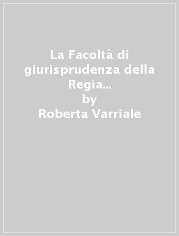 La Facoltà di giurisprudenza della Regia Università di Napoli. Un archivio ritrovato (1881-1923) - Roberta Varriale