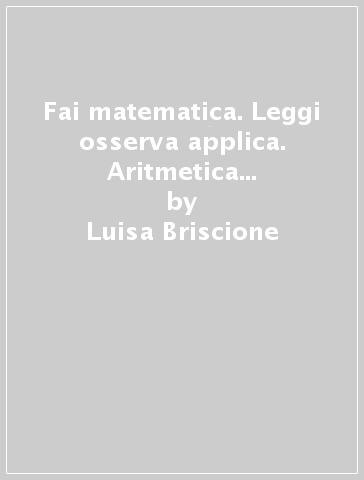 Fai matematica. Leggi osserva applica. Aritmetica 1-Tavole numeriche-Geometria 1. Per le scuole superiori - Luisa Briscione - Antonio Briscione - Paolo Ardolino