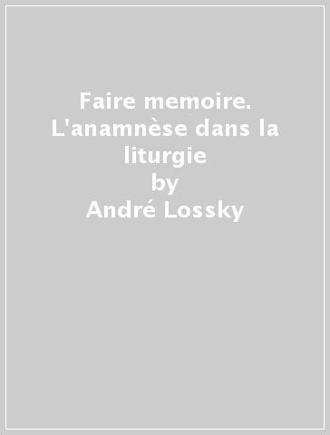 Faire memoire. L'anamnèse dans la liturgie - André Lossky - Manlio Sodi
