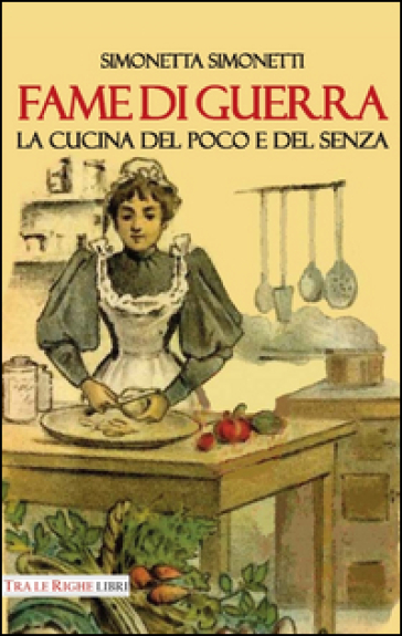 Fame di guerra. La cucina del poco e del senza - Simonetta Simonetti