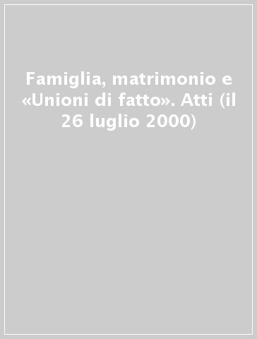 Famiglia, matrimonio e «Unioni di fatto». Atti (il 26 luglio 2000)