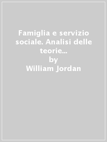 Famiglia e servizio sociale. Analisi delle teorie sull'interazione famigliare - William Jordan