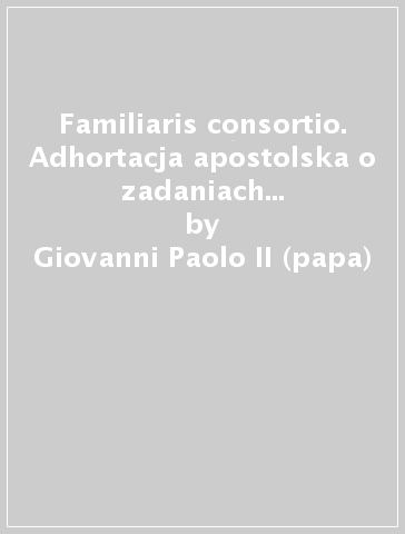 Familiaris consortio. Adhortacja apostolska o zadaniach rodziny chrzéscijanskiej w swiecie wspolczesnyn - Giovanni Paolo II (papa)