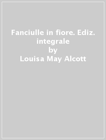 Fanciulle in fiore. Ediz. integrale - Louisa May Alcott