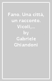 Fano. Una città, un racconto. Vicoli, piazze, giardini: i luoghi del centro antico