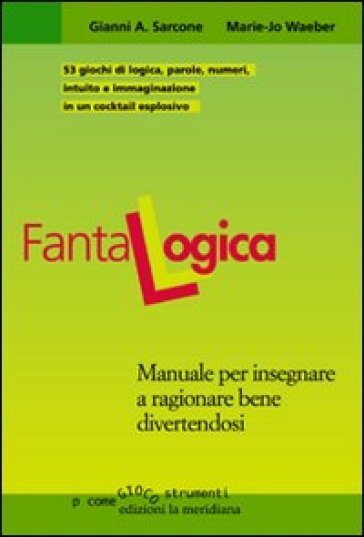 Fantalogica. Manuale per insegnare a ragionare bene divertendosi - Gianni A. Sarcone - Marie J. Waeber