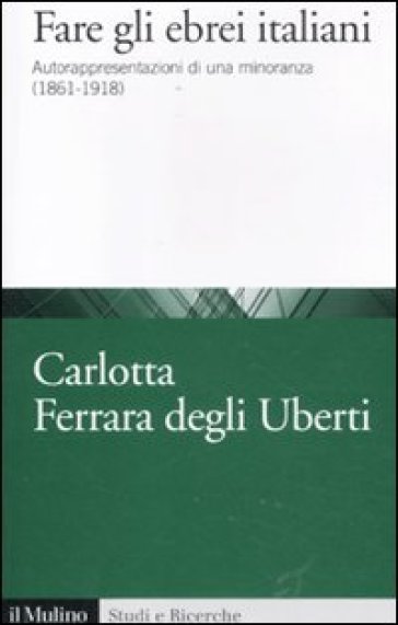 Fare gli ebrei italiani. Autorappresentazioni di una minoranza (1861-1918) - Carlotta Ferrara Degli Uberti