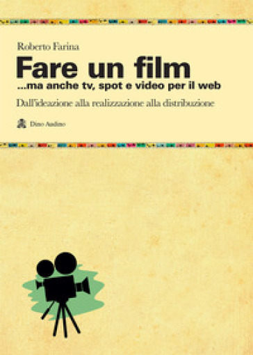 Fare un film... ma anche tv, spot e video per il web.. Il racconto del ciclo produttivo di un audiovisivo, dall'ideazione alla realizzazione alla distribuzione - Roberto Farina