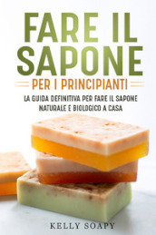 Fare il sapone per i principianti. La guida definitiva per fare il sapone naturale e biologico a casa