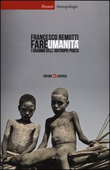 Fare umanità. I drammi dell'antropo-poiesi - Francesco Remotti