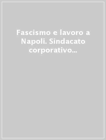 Fascismo e lavoro a Napoli. Sindacato corporativo e antifascismo popolare