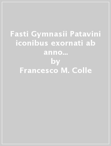 Fasti Gymnasii Patavini iconibus exornati ab anno 1757 uxque ad 1840 (rist. anast. 1841) - Francesco M. Colle - Giuseppe Vedova
