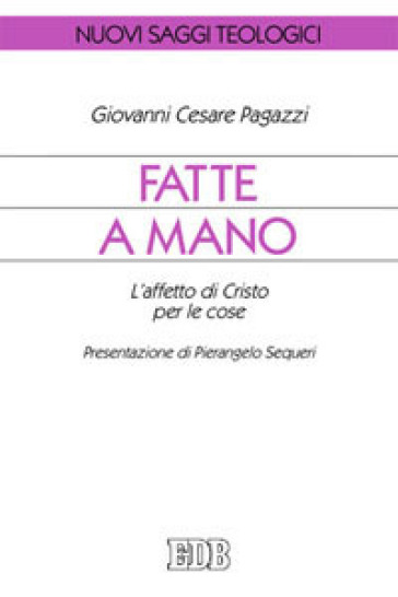 Fatte a mano. L'affetto di Cristo per le cose - Giovanni Cesare Pagazzi