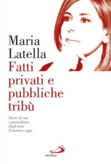 Fatti privati e pubbliche tribù. Storie di vita e giornalismo dagli anni sessanta a oggi - Maria Latella