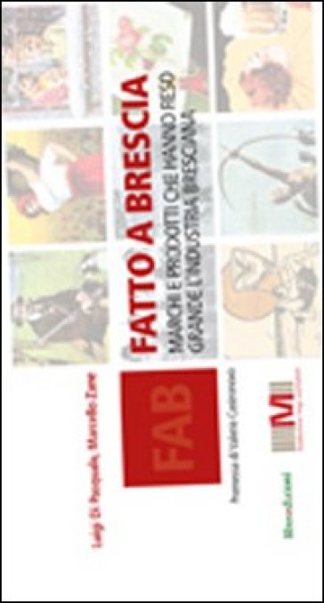 Fatto a Brescia. Marchi e prodotti che hanno fatto grande l'industria bresciana - Luigi Di Pasquale - Marcello Zane