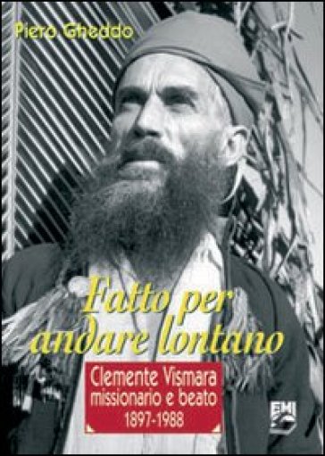 Fatto per andare lontano. Clemente Vismara, missionario e beato (1897-1988) - Piero Gheddo