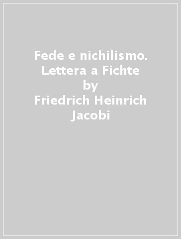 Fede e nichilismo. Lettera a Fichte - Friedrich Heinrich Jacobi