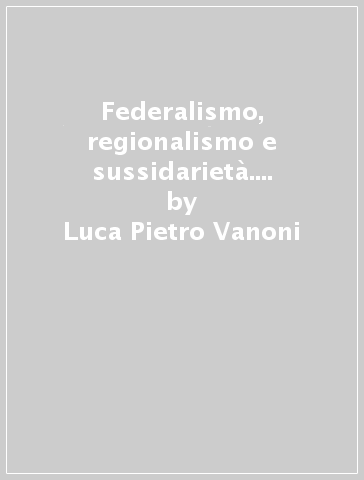 Federalismo, regionalismo e sussidarietà. Forme di limitazione al potere centrale - Luca Pietro Vanoni