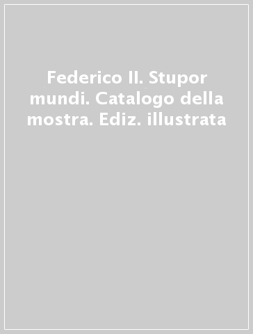 Federico II. Stupor mundi. Catalogo della mostra. Ediz. illustrata