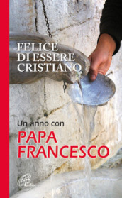 Felice di essere cristiano. Un anno con Papa Francesco