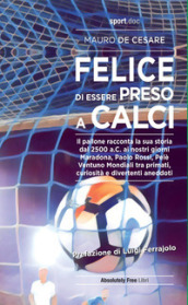 Felice di essere preso a calci. Il pallone racconta la sua storia dal 2500 a.C. ai giorni nostri. Maradona, Paolo Rossi, Pelé: ventuno mondiali tra primati, curiosità e divertenti aneddoti