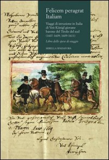 Felicem peragrat Italiam. Viaggi di istruzione in Italia di Veit Kunigl giovane barone del Tirolo del sud (1607-1609; 1609-1611) - Mirella Spadafora