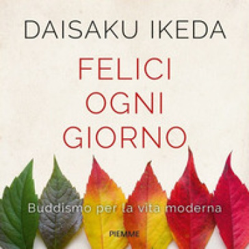 Felici ogni giorno. Buddismo per la vita moderna - Daisaku Ikeda