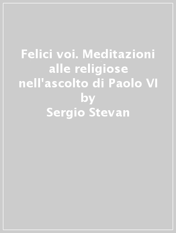 Felici voi. Meditazioni alle religiose nell'ascolto di Paolo VI - Sergio Stevan