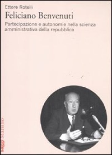 Feliciano Benvenuti. Partecipazione e autonomie nella scienza amministrativa della repubblica - Ettore Rotelli