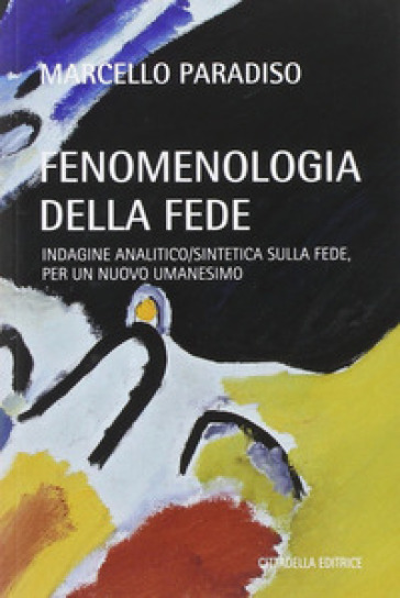 Fenomenologia della fede. Indagine analitico/sintetica sulla fede, per un nuovo umanesimo - Marcello Paradiso